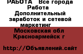 РАБОТА - Все города Работа » Дополнительный заработок и сетевой маркетинг   . Московская обл.,Красноармейск г.